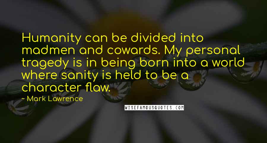 Mark Lawrence Quotes: Humanity can be divided into madmen and cowards. My personal tragedy is in being born into a world where sanity is held to be a character flaw.