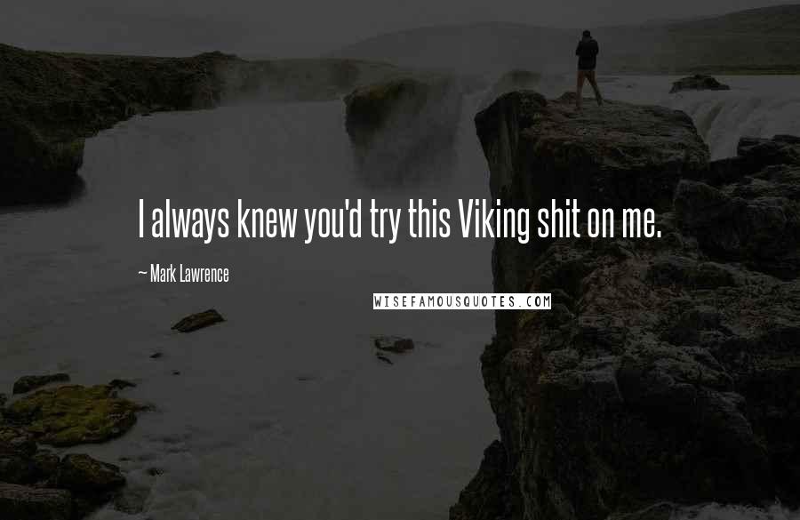 Mark Lawrence Quotes: I always knew you'd try this Viking shit on me.