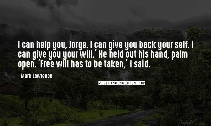 Mark Lawrence Quotes: I can help you, Jorge. I can give you back your self. I can give you your will.' He held out his hand, palm open. 'Free will has to be taken,' I said.