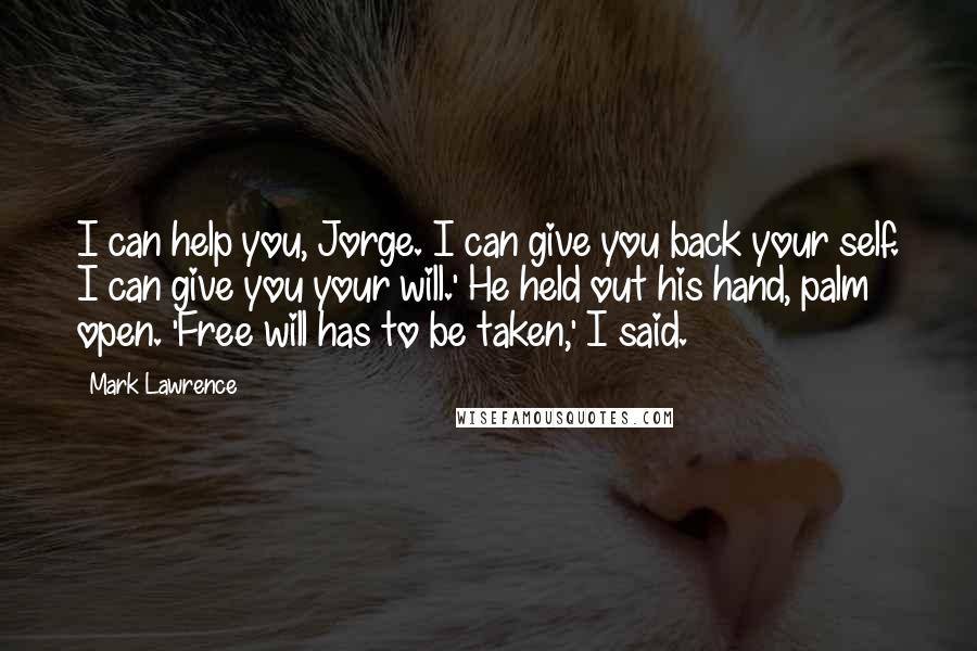 Mark Lawrence Quotes: I can help you, Jorge. I can give you back your self. I can give you your will.' He held out his hand, palm open. 'Free will has to be taken,' I said.