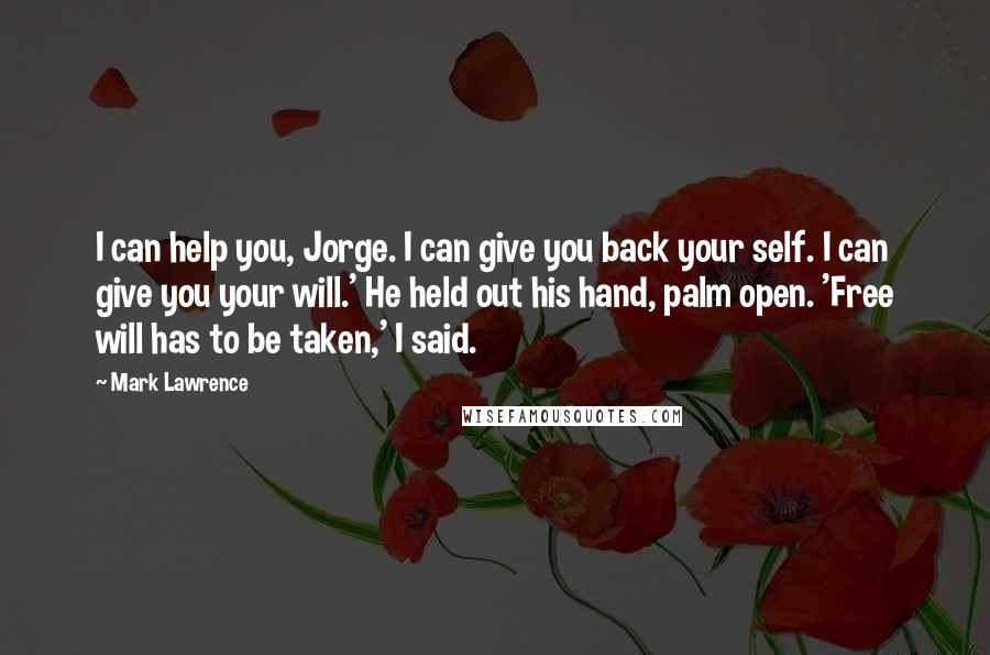 Mark Lawrence Quotes: I can help you, Jorge. I can give you back your self. I can give you your will.' He held out his hand, palm open. 'Free will has to be taken,' I said.