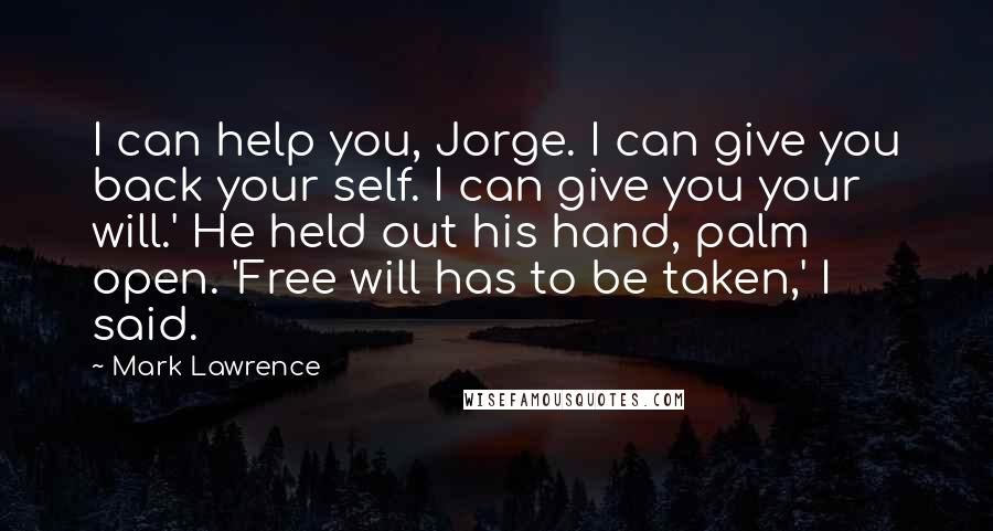 Mark Lawrence Quotes: I can help you, Jorge. I can give you back your self. I can give you your will.' He held out his hand, palm open. 'Free will has to be taken,' I said.