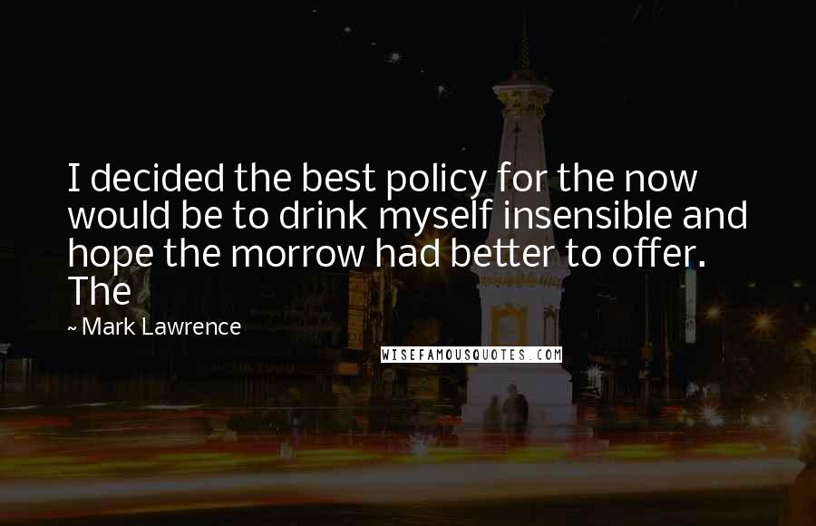 Mark Lawrence Quotes: I decided the best policy for the now would be to drink myself insensible and hope the morrow had better to offer. The