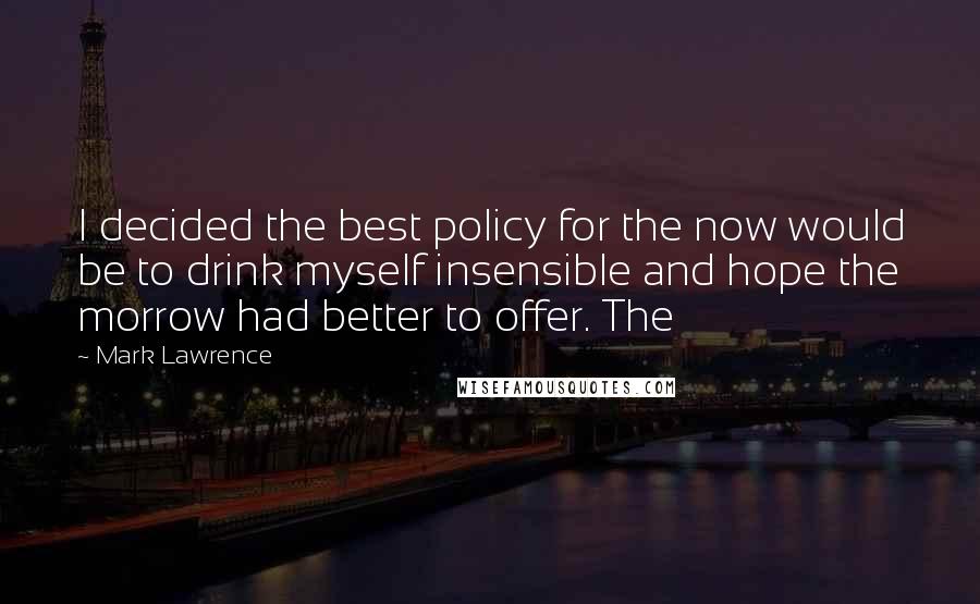 Mark Lawrence Quotes: I decided the best policy for the now would be to drink myself insensible and hope the morrow had better to offer. The