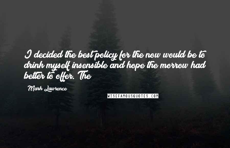 Mark Lawrence Quotes: I decided the best policy for the now would be to drink myself insensible and hope the morrow had better to offer. The