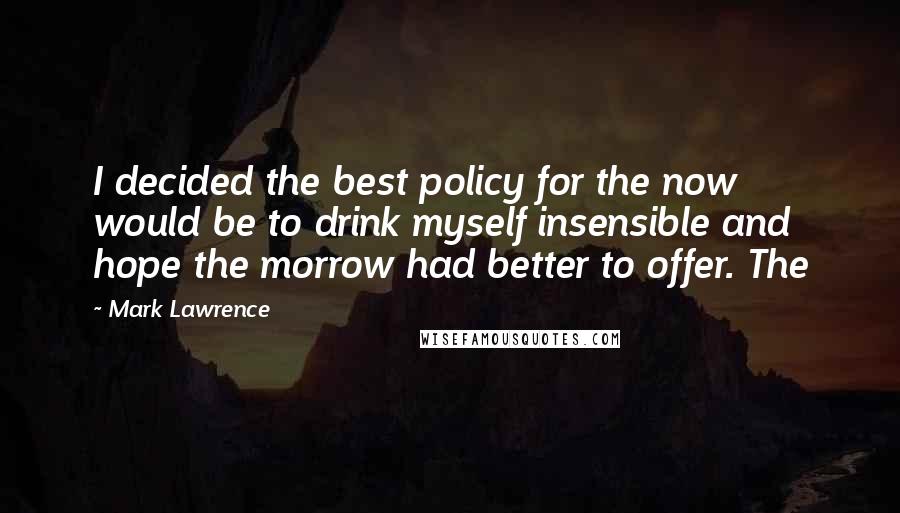 Mark Lawrence Quotes: I decided the best policy for the now would be to drink myself insensible and hope the morrow had better to offer. The