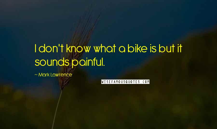 Mark Lawrence Quotes: I don't know what a bike is but it sounds painful.