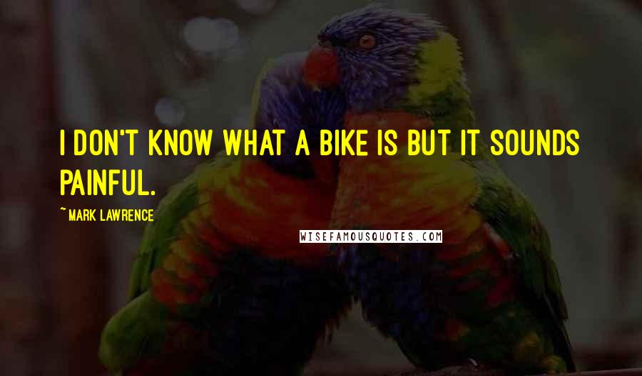 Mark Lawrence Quotes: I don't know what a bike is but it sounds painful.