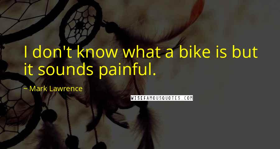 Mark Lawrence Quotes: I don't know what a bike is but it sounds painful.