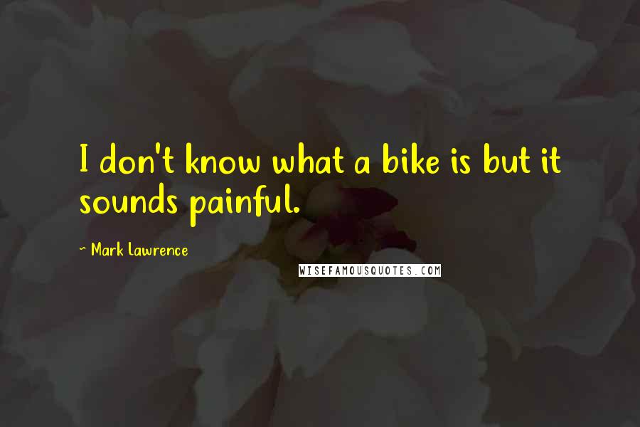 Mark Lawrence Quotes: I don't know what a bike is but it sounds painful.