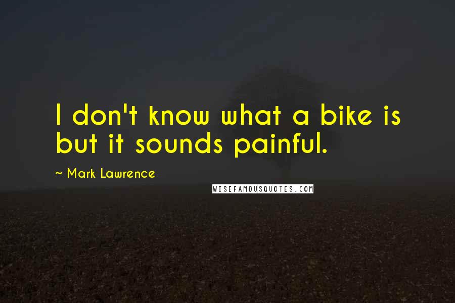 Mark Lawrence Quotes: I don't know what a bike is but it sounds painful.