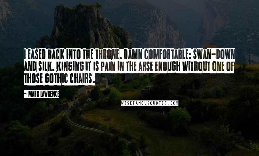 Mark Lawrence Quotes: I eased back into the throne. Damn comfortable: swan-down and silk. Kinging it is pain in the arse enough without one of those gothic chairs.