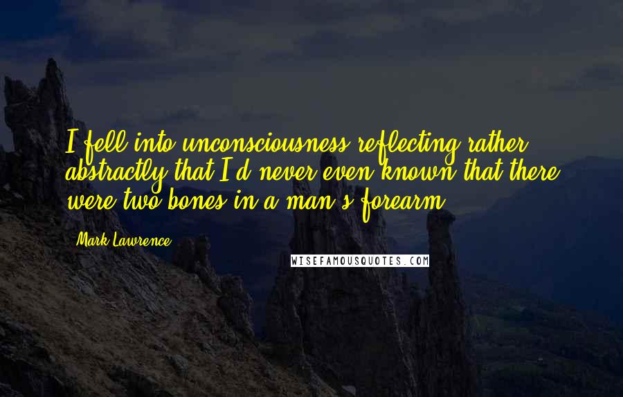 Mark Lawrence Quotes: I fell into unconsciousness reflecting rather abstractly that I'd never even known that there were two bones in a man's forearm.