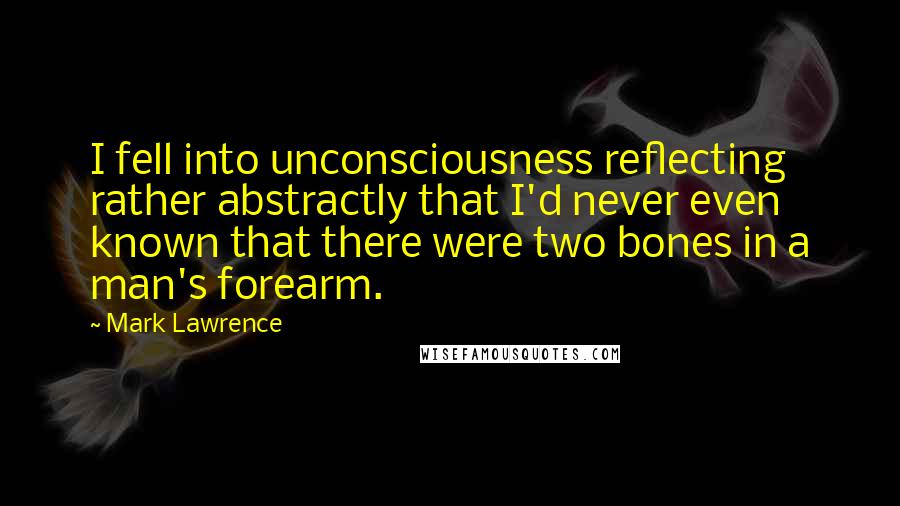 Mark Lawrence Quotes: I fell into unconsciousness reflecting rather abstractly that I'd never even known that there were two bones in a man's forearm.