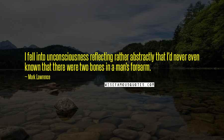Mark Lawrence Quotes: I fell into unconsciousness reflecting rather abstractly that I'd never even known that there were two bones in a man's forearm.