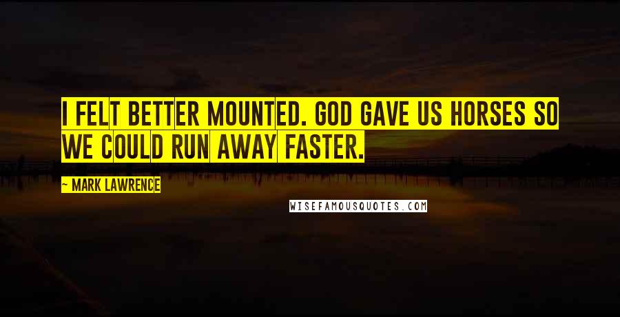 Mark Lawrence Quotes: I felt better mounted. God gave us horses so we could run away faster.