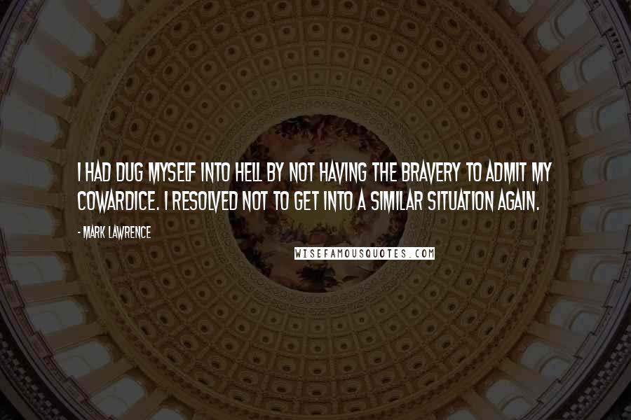 Mark Lawrence Quotes: I had dug myself into Hell by not having the bravery to admit my cowardice. I resolved not to get into a similar situation again.