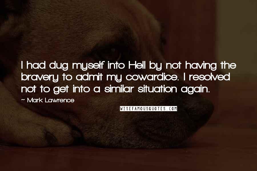 Mark Lawrence Quotes: I had dug myself into Hell by not having the bravery to admit my cowardice. I resolved not to get into a similar situation again.