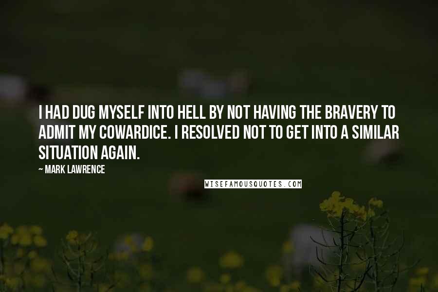 Mark Lawrence Quotes: I had dug myself into Hell by not having the bravery to admit my cowardice. I resolved not to get into a similar situation again.