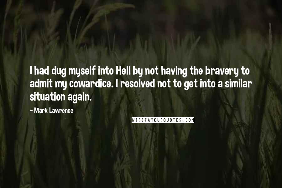 Mark Lawrence Quotes: I had dug myself into Hell by not having the bravery to admit my cowardice. I resolved not to get into a similar situation again.