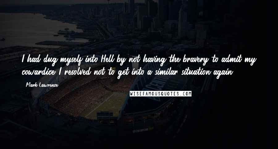 Mark Lawrence Quotes: I had dug myself into Hell by not having the bravery to admit my cowardice. I resolved not to get into a similar situation again.