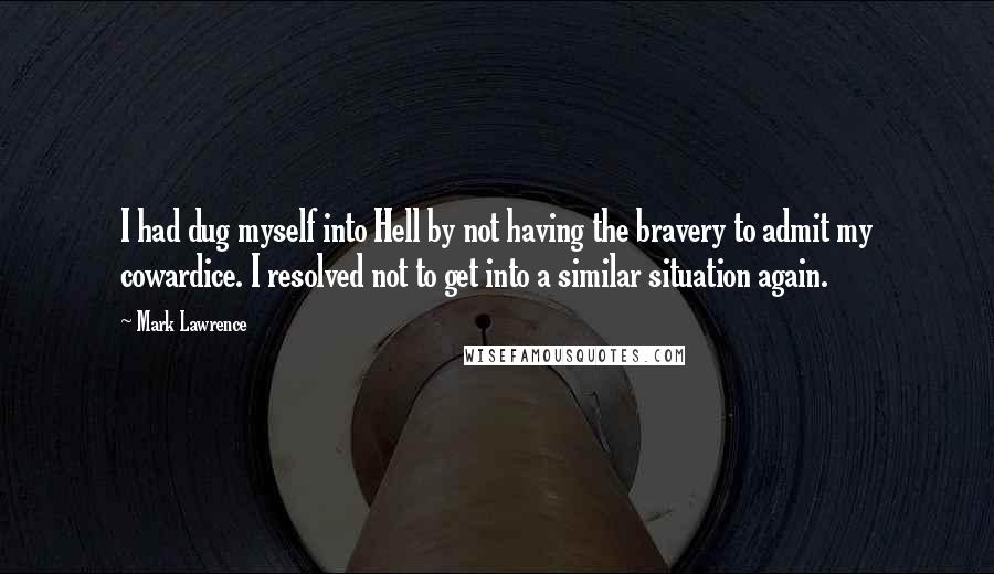 Mark Lawrence Quotes: I had dug myself into Hell by not having the bravery to admit my cowardice. I resolved not to get into a similar situation again.