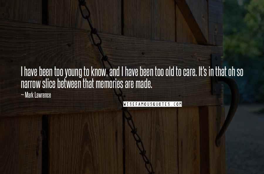 Mark Lawrence Quotes: I have been too young to know, and I have been too old to care. It's in that oh so narrow slice between that memories are made.