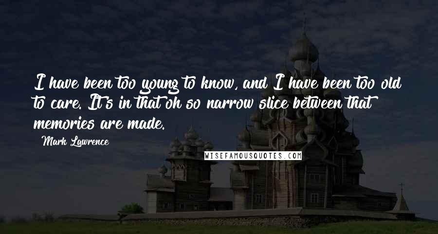 Mark Lawrence Quotes: I have been too young to know, and I have been too old to care. It's in that oh so narrow slice between that memories are made.