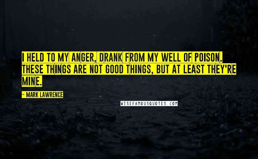 Mark Lawrence Quotes: I held to my anger, drank from my well of poison. These things are not good things, but at least they're mine.