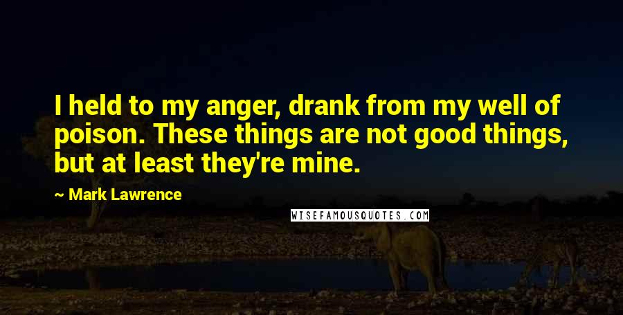 Mark Lawrence Quotes: I held to my anger, drank from my well of poison. These things are not good things, but at least they're mine.