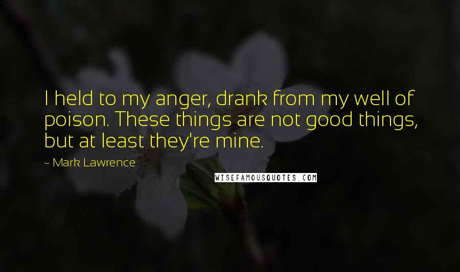 Mark Lawrence Quotes: I held to my anger, drank from my well of poison. These things are not good things, but at least they're mine.