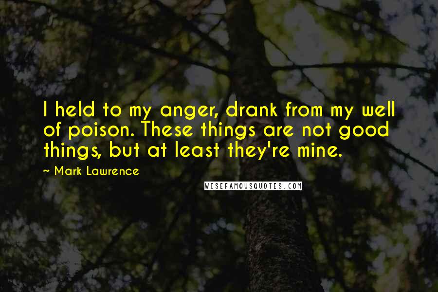 Mark Lawrence Quotes: I held to my anger, drank from my well of poison. These things are not good things, but at least they're mine.