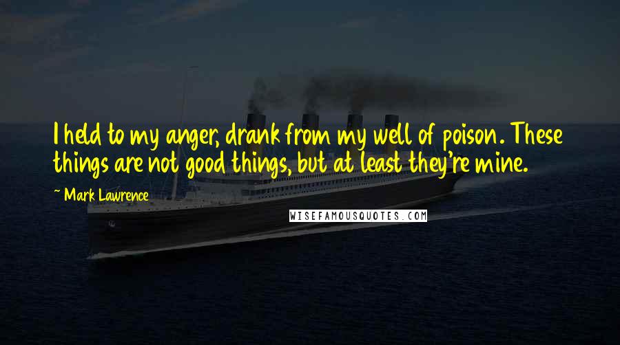 Mark Lawrence Quotes: I held to my anger, drank from my well of poison. These things are not good things, but at least they're mine.