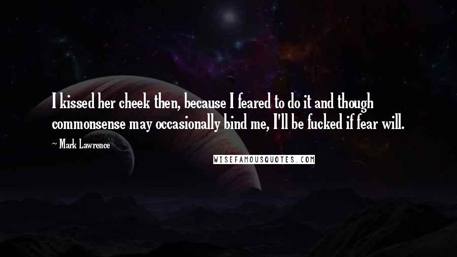 Mark Lawrence Quotes: I kissed her cheek then, because I feared to do it and though commonsense may occasionally bind me, I'll be fucked if fear will.