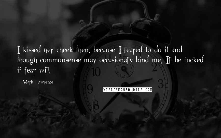 Mark Lawrence Quotes: I kissed her cheek then, because I feared to do it and though commonsense may occasionally bind me, I'll be fucked if fear will.