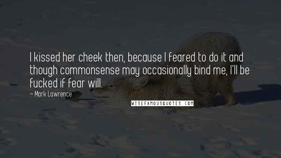 Mark Lawrence Quotes: I kissed her cheek then, because I feared to do it and though commonsense may occasionally bind me, I'll be fucked if fear will.