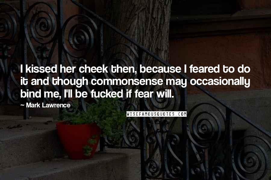 Mark Lawrence Quotes: I kissed her cheek then, because I feared to do it and though commonsense may occasionally bind me, I'll be fucked if fear will.