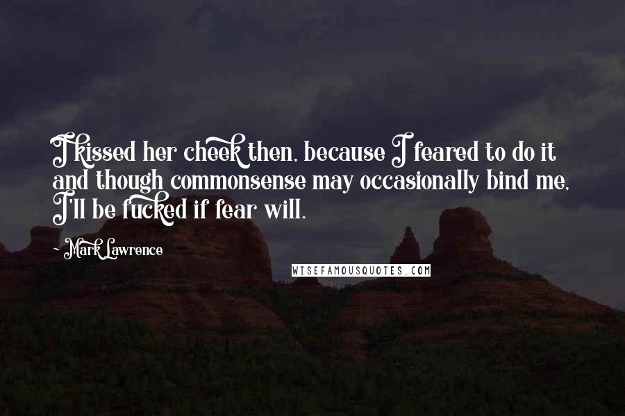 Mark Lawrence Quotes: I kissed her cheek then, because I feared to do it and though commonsense may occasionally bind me, I'll be fucked if fear will.