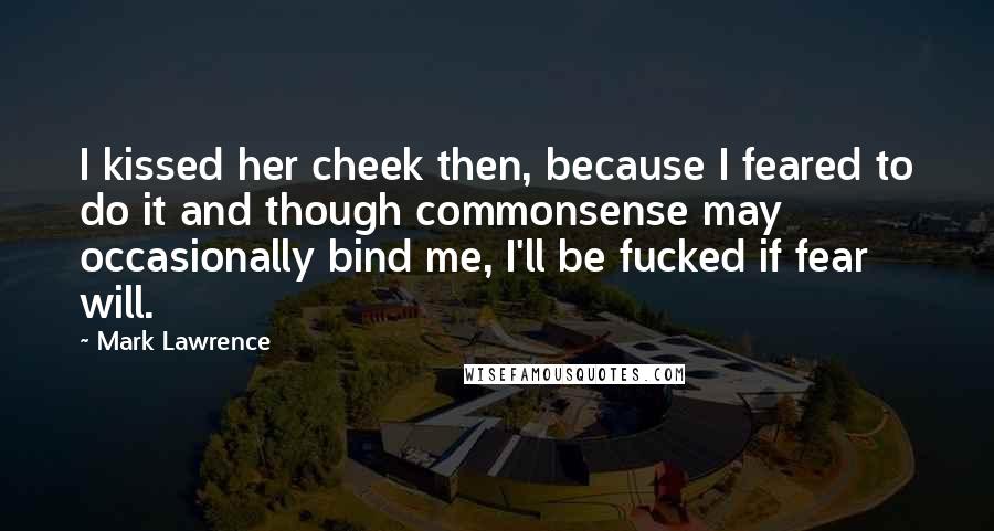 Mark Lawrence Quotes: I kissed her cheek then, because I feared to do it and though commonsense may occasionally bind me, I'll be fucked if fear will.