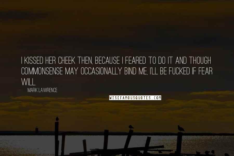 Mark Lawrence Quotes: I kissed her cheek then, because I feared to do it and though commonsense may occasionally bind me, I'll be fucked if fear will.