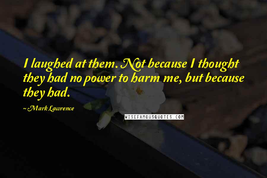 Mark Lawrence Quotes: I laughed at them. Not because I thought they had no power to harm me, but because they had.