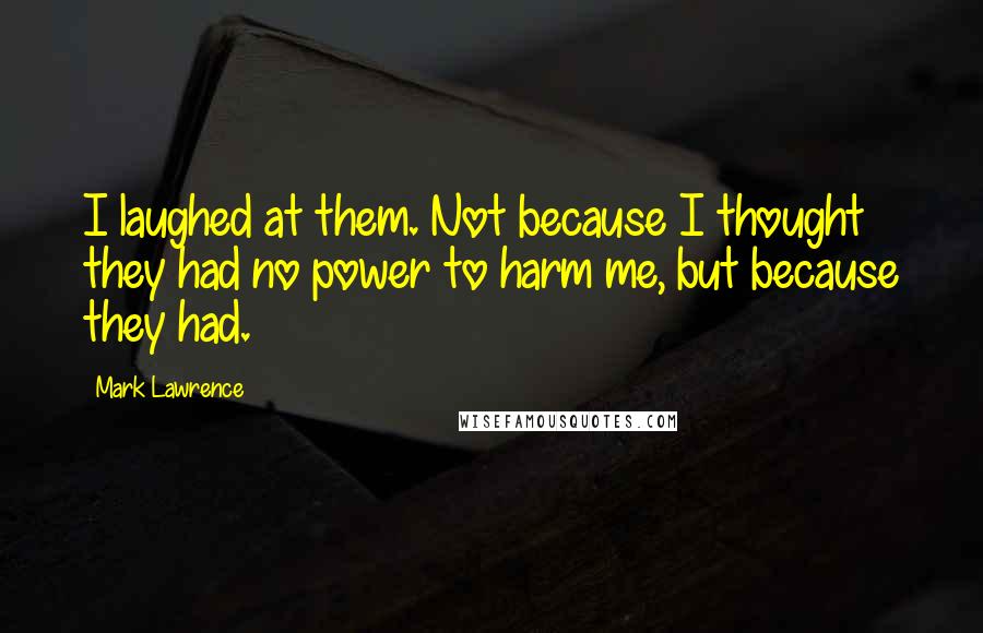 Mark Lawrence Quotes: I laughed at them. Not because I thought they had no power to harm me, but because they had.