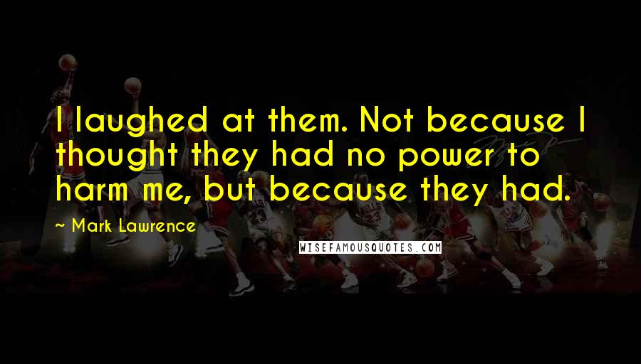 Mark Lawrence Quotes: I laughed at them. Not because I thought they had no power to harm me, but because they had.