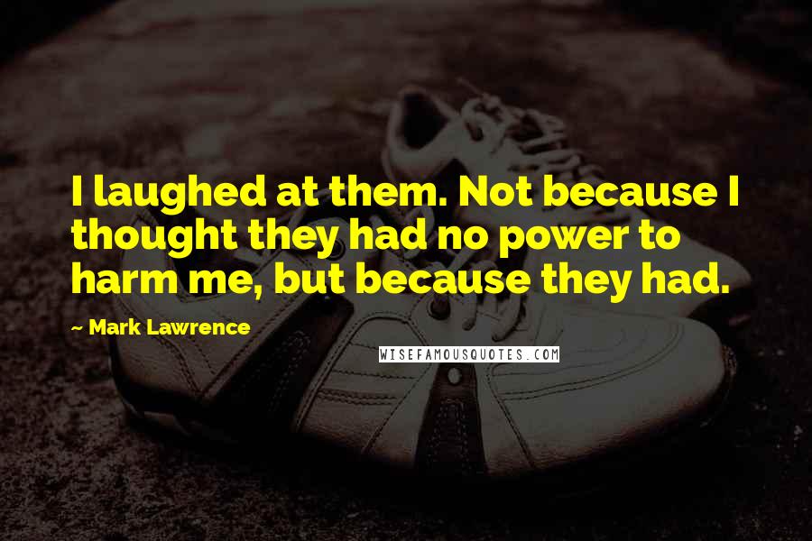 Mark Lawrence Quotes: I laughed at them. Not because I thought they had no power to harm me, but because they had.