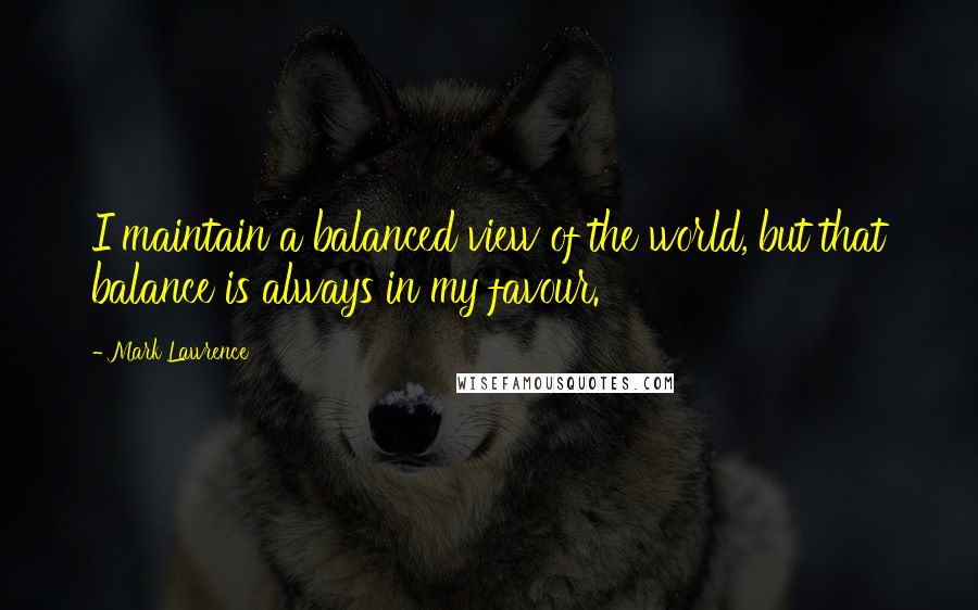 Mark Lawrence Quotes: I maintain a balanced view of the world, but that balance is always in my favour.