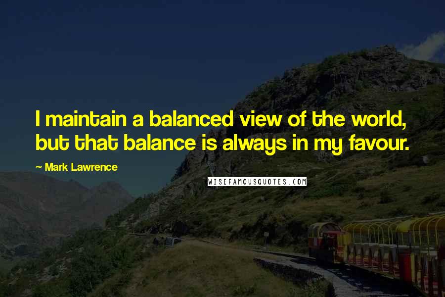 Mark Lawrence Quotes: I maintain a balanced view of the world, but that balance is always in my favour.