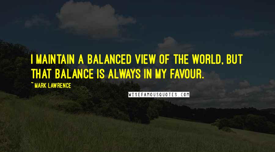 Mark Lawrence Quotes: I maintain a balanced view of the world, but that balance is always in my favour.