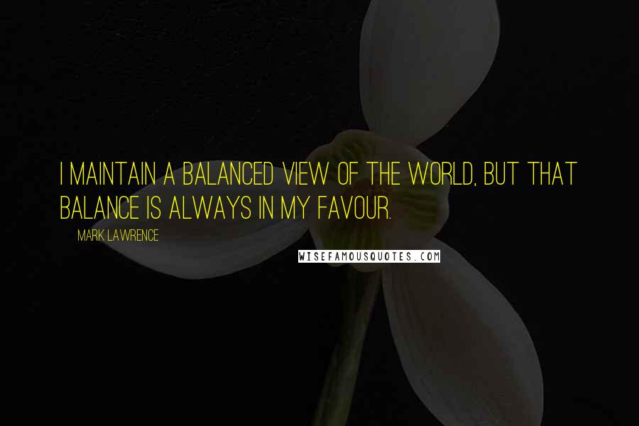 Mark Lawrence Quotes: I maintain a balanced view of the world, but that balance is always in my favour.