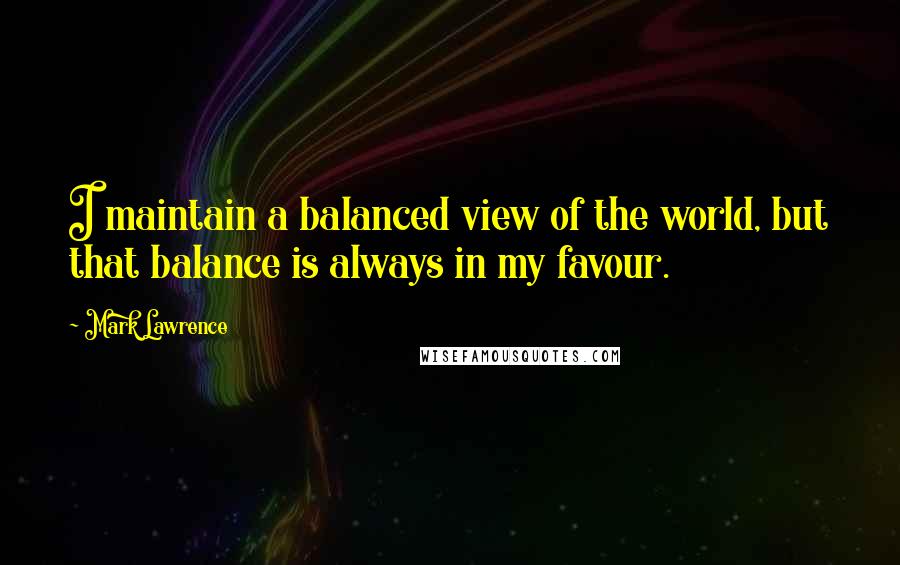 Mark Lawrence Quotes: I maintain a balanced view of the world, but that balance is always in my favour.