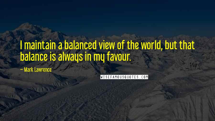 Mark Lawrence Quotes: I maintain a balanced view of the world, but that balance is always in my favour.